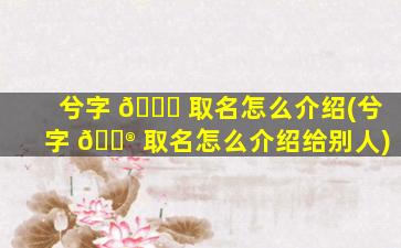 兮字 🍁 取名怎么介绍(兮字 💮 取名怎么介绍给别人)